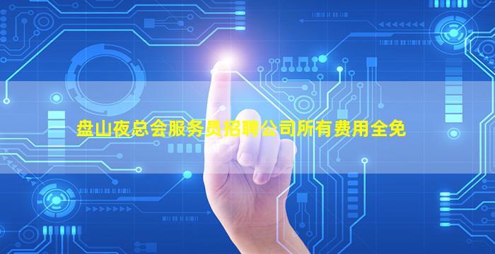 盘山夜总会服务员招聘公司所有费用全免